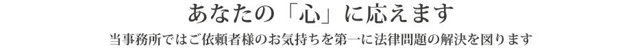 あなたの「心」に応えます
当事務所ではご依頼者様のお気持ちを第一に法律問題の解決を図ります