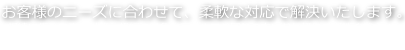 お客様のニーズに合わせて、柔軟な対応で解決いたします。
相続に備えて事前対策、相続の紛争トラブルでお困りの方はお気軽にご相談ください。