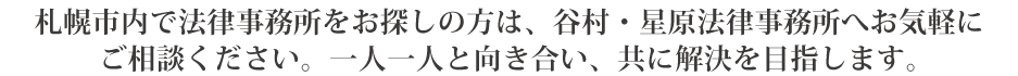 札幌市内で法律事務所をお探しの方は、谷村・星原法律事務所へお気軽にご相談ください。一人一人と向き合い、共に解決を目指します。