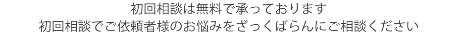 初回相談は無料で承っております
初回相談でご依頼者様のお悩みをざっくばらんにご相談ください