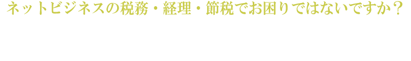 ネットビジネスの税務・経理・節税でお困りではないですか？
当事務所では、インターネットビジネスの税務・経理でお困りの方のご相談にも数多く対応しております。