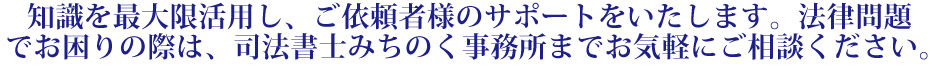 知識を最大限活用し、ご依頼者様のサポートをいたします。法律問題でお困りの際は、渡辺司法書士事務所までお気軽にご相談ください。