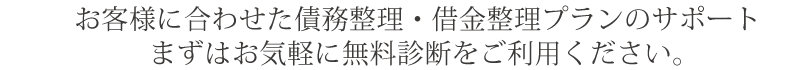 お客様に合わせた債務整理・借金整理プランのサポート まずはお気軽に無料診断をご利用ください。