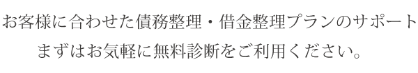 お客様に合わせた債務整理・借金整理プランのサポート まずはお気軽に無料診断をご利用ください。